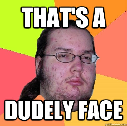 That's a  dudely face  Butthurt Dweller