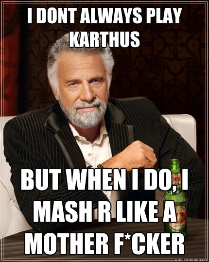 I dont always play Karthus But when I do, I mash R like a mother f*cker  The Most Interesting Man In The World