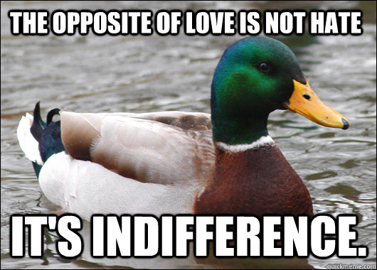 The opposite of love is not hate It's indifference.  Actual Advice Mallard