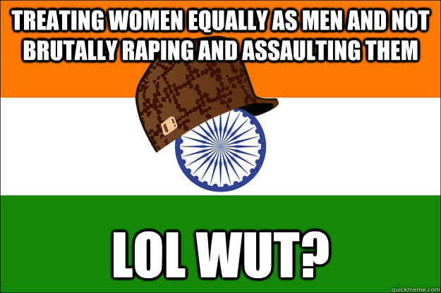 treating women equally as men and not brutally raping and assaulting them lol wut? - treating women equally as men and not brutally raping and assaulting them lol wut?  Scumbag India