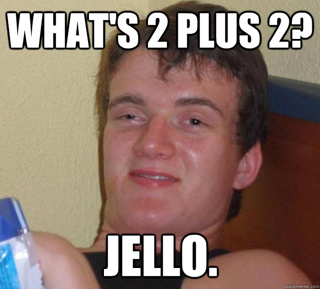 What's 2 plus 2? jello.   10 Guy