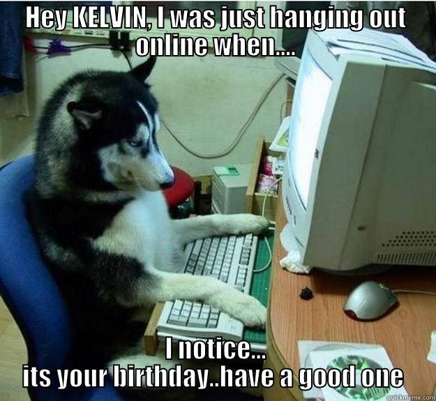 HEY KELVIN, I WAS JUST HANGING OUT ONLINE WHEN.... I NOTICE... ITS YOUR BIRTHDAY..HAVE A GOOD ONE  Disapproving Dog