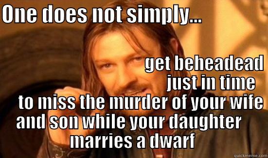 ONE DOES NOT SIMPLY...                                                                                                                               GET BEHEADEAD                                                JUST IN TIME       TO MISS THE MURDER OF YOUR WIFE AND SON WHILE YOUR DAUGHTER       Boromir