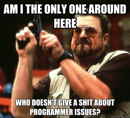 Am i the only one around here who doesn't give a shit about programmer issues?  Am I The Only One Around Here