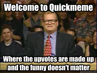 Welcome to Quickmeme Where the upvotes are made up and the funny doesn't matter  Its time to play drew carey