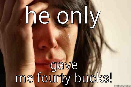 HE ONLY GAVE ME FOURTY BUCKS! First World Problems