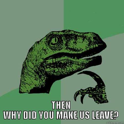  THEN WHY DID YOU MAKE US LEAVE? Philosoraptor