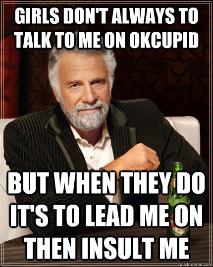 Girls don't always to talk to me on OKCupid but when they do it's to lead me on then insult me  The Most Interesting Man In The World