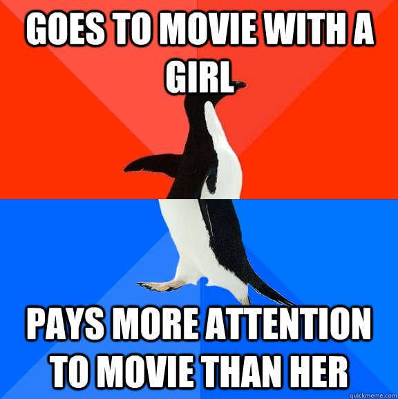 Goes to movie with a girl Pays more attention to movie than her  Socially Awesome Awkward Penguin