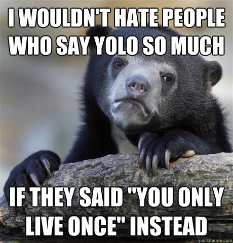 I wouldn't hate people who say YOLO so much If they said 