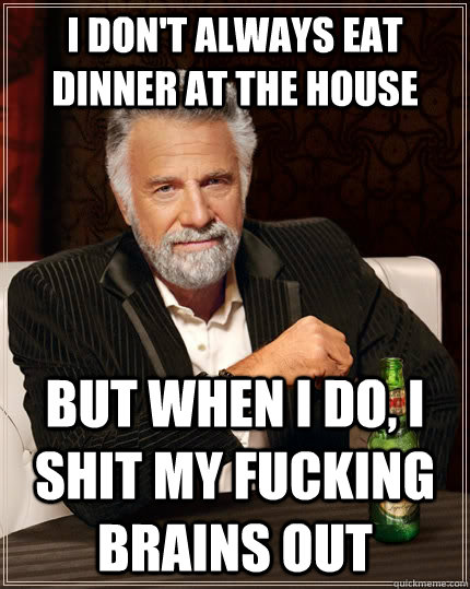 I Don't Always Eat Dinner At The House But When I Do, I Shit My Fucking Brains Out  - I Don't Always Eat Dinner At The House But When I Do, I Shit My Fucking Brains Out   The Most Interesting Man In The World