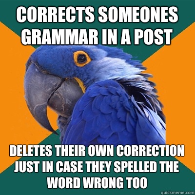 Corrects someones grammar in a post Deletes their own correction just in case they spelled the word wrong too  Paranoid Parrot