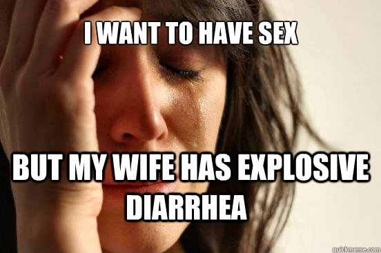 I want to have sex But my wife has explosive  Diarrhea - I want to have sex But my wife has explosive  Diarrhea  First World Problems