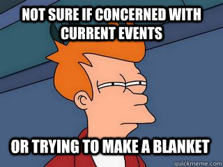 Not sure if concerned with current events or trying to make a blanket - Not sure if concerned with current events or trying to make a blanket  Notsureif