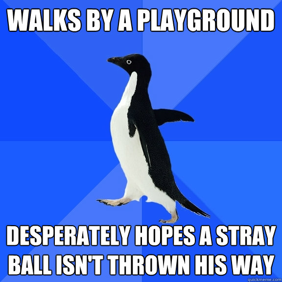 Walks by a playground Desperately hopes a stray ball isn't thrown his way  Socially Awkward Penguin