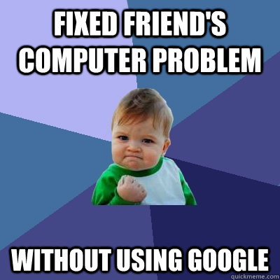 Fixed friend's computer problem without using google - Fixed friend's computer problem without using google  Success Kid