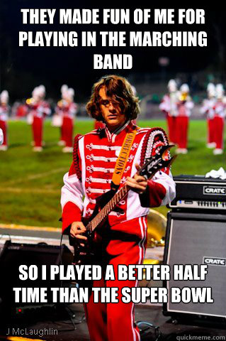 they Made fun of me for playing in the marching band So I played a better half time than the super bowl  Marching Band Badass