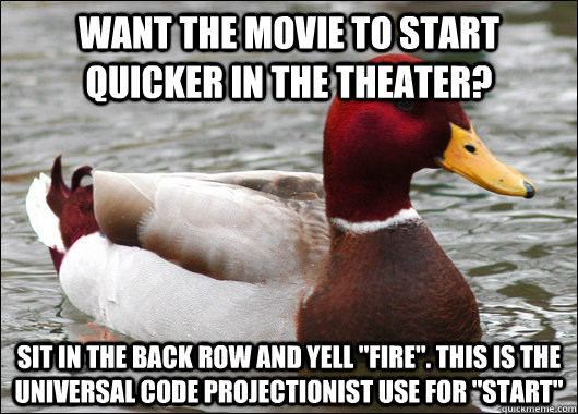 want the movie to start quicker in the theater? Sit in the back row and yell 