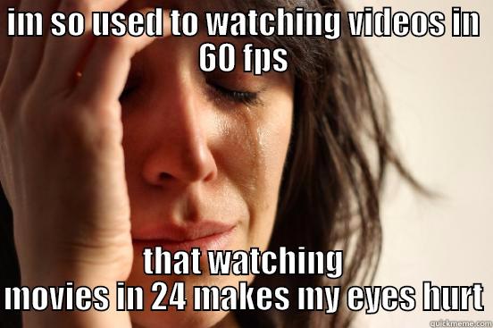 IM SO USED TO WATCHING VIDEOS IN 60 FPS THAT WATCHING MOVIES IN 24 MAKES MY EYES HURT First World Problems