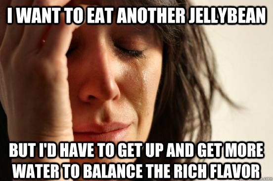 I want to eat another jellybean But I'd have to get up and get more water to balance the rich flavor  First World Problems