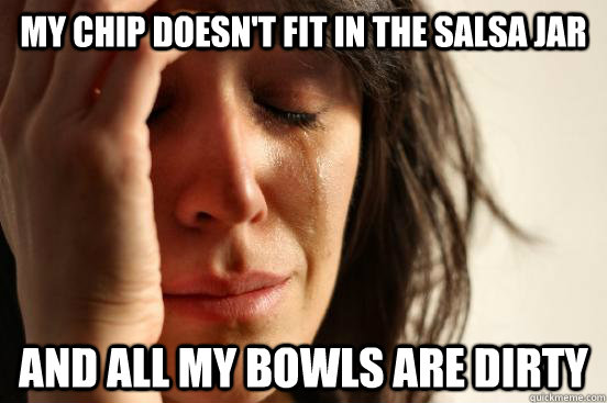 my chip doesn't fit in the salsa jar and all my bowls are dirty  First World Problems
