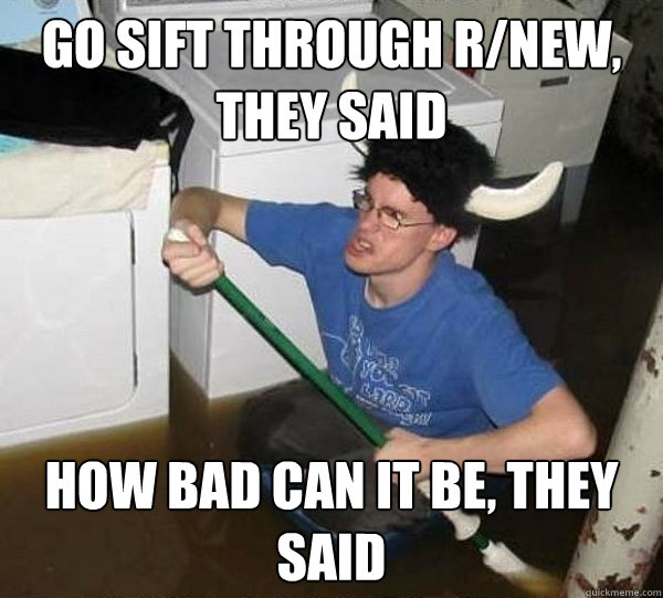 Go sift through r/new, they said how bad can it be, they said  they said2