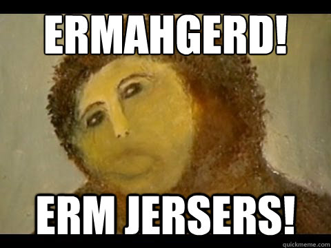 ERMAHGERD! ERM JERSERS! - ERMAHGERD! ERM JERSERS!  JERSERS!