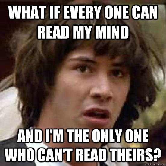 What if every one can read my mind and i'm the only one who can't read theirs? - What if every one can read my mind and i'm the only one who can't read theirs?  conspiracy keanu