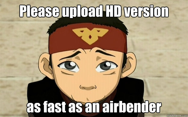 Please upload HD version as fast as an airbender  