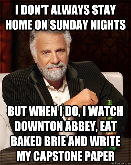I don't always stay home on Sunday nights but when I do, I watch Downton Abbey, eat baked brie and write my capstone paper  The Most Interesting Man In The World