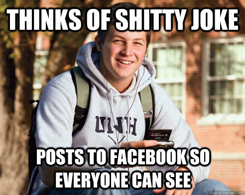 thinks of shitty joke posts to facebook so everyone can see  College Freshman