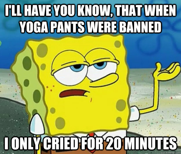 I'll have you know, that when yoga pants were banned i only cried for 20 minutes - I'll have you know, that when yoga pants were banned i only cried for 20 minutes  Tough Spongebob