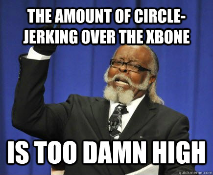 The amount of circle-jerking over the xbone   Is too damn high - The amount of circle-jerking over the xbone   Is too damn high  Too Damn High