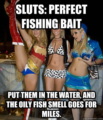 sluts: perfect fishing bait put them in the water, and the oily fish smell goes for miles. - sluts: perfect fishing bait put them in the water, and the oily fish smell goes for miles.  halloween sluts