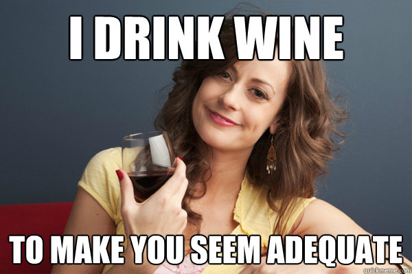 I drink wine to make you seem adequate  Forever Resentful Mother