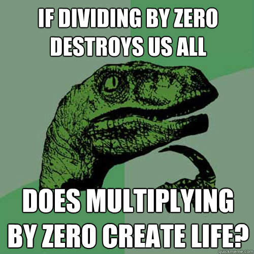 If Dividing by zero destroys us all Does multiplying by zero create life?  Philosoraptor