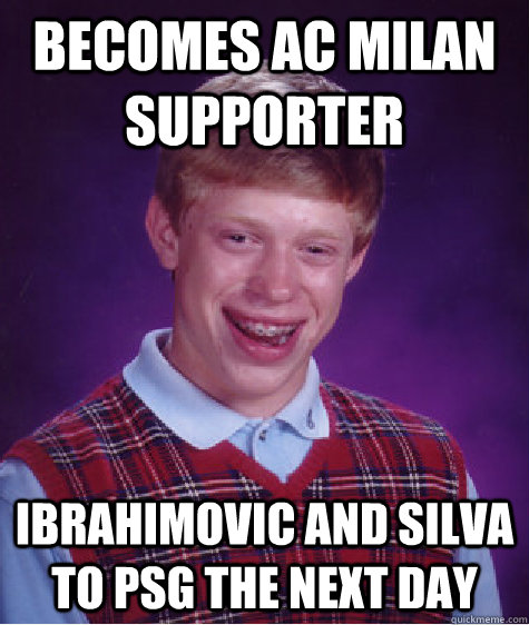 Becomes ac milan supporter Ibrahimovic and Silva to psg the next day  Bad Luck Brian