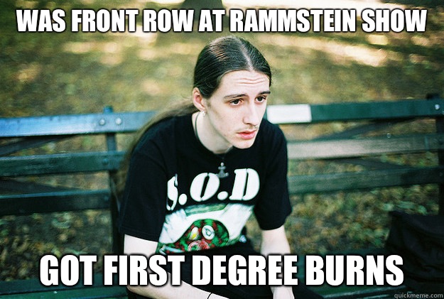 Was front row at rammstein show Got first degree burns  - Was front row at rammstein show Got first degree burns   First World Metal Problems