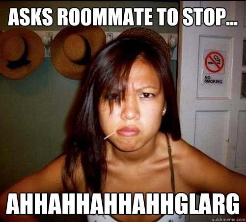 asks roommate to stop... ahhahhahhahhglarg  Asian roommate