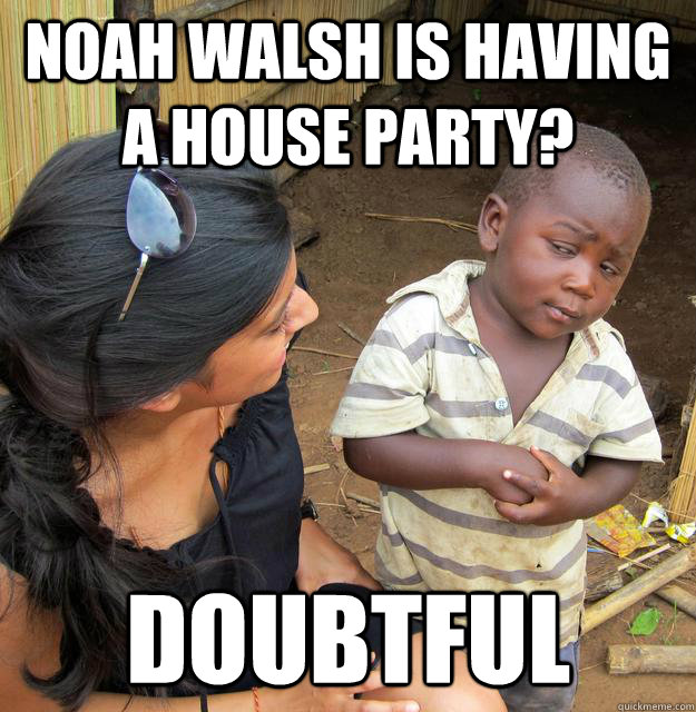Noah walsh is having a house party? Doubtful  Skeptical African Kid