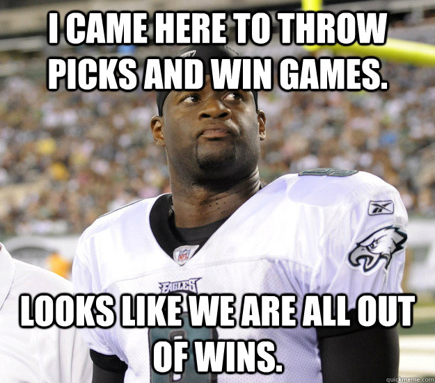 I came here to throw picks and win games.  Looks like we are all out of wins.   Vince Young