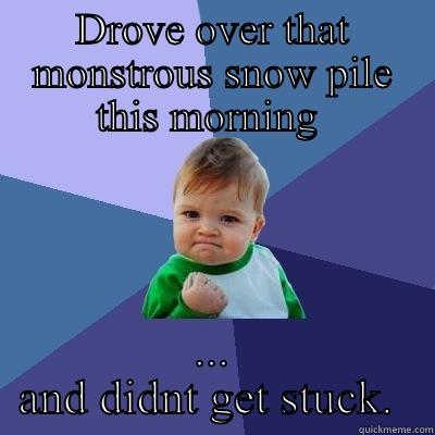 DROVE OVER THAT MONSTROUS SNOW PILE THIS MORNING  ... AND DIDNT GET STUCK.  Success Kid