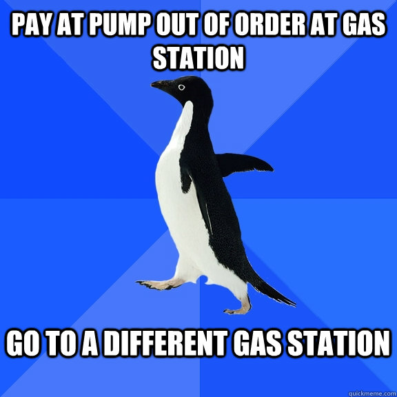 pay at pump out of order at gas station  go to a different gas station   Socially Awkward Penguin