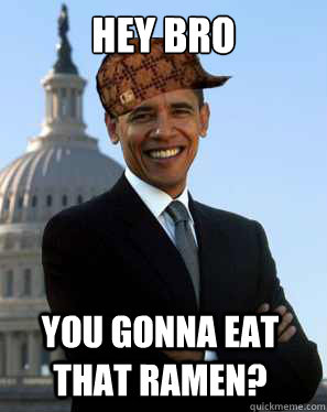 hey bro you gonna eat that ramen?  Scumbag Obama