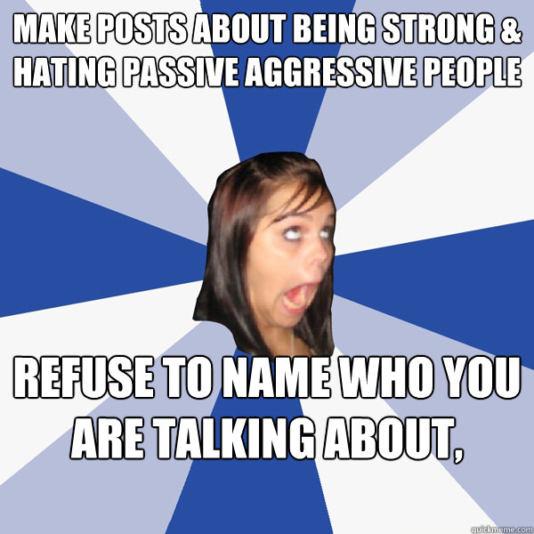 Make posts about being strong & hating passive aggressive people refuse to name who you are talking about, passively!  Annoying Facebook Girl