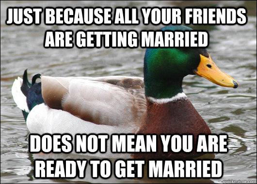 Just because All your Friends are getting married  Does not mean you are ready to get married   Actual Advice Mallard