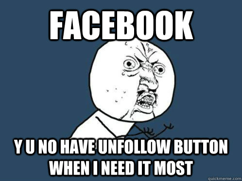 Facebook Y U no have unfollow button when I need it most - Facebook Y U no have unfollow button when I need it most  WHY U NO