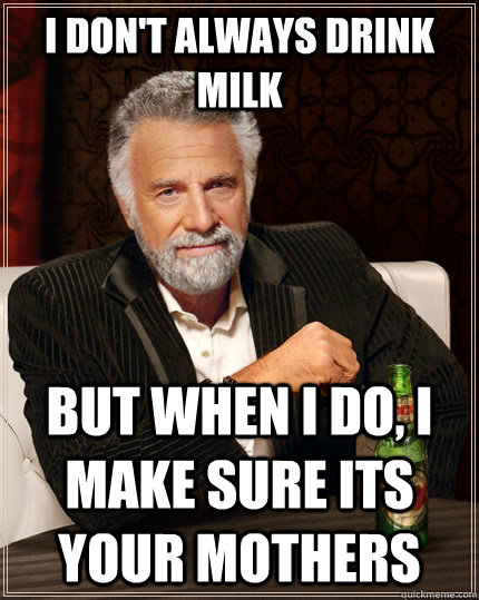 I don't always drink milk  but when I do, i make sure its your mothers  The Most Interesting Man In The World