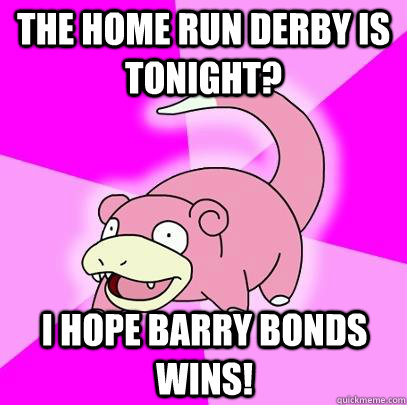 The home run derby is tonight? I hope Barry Bonds wins!  Slowpoke