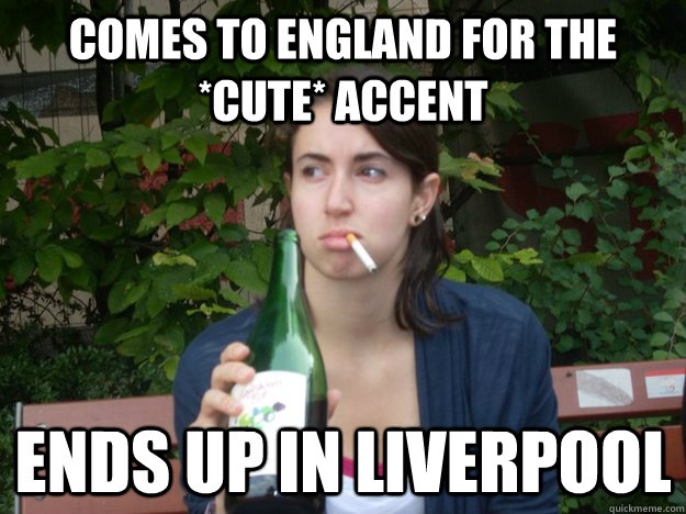Comes to England for the *cute* accent Ends up in Liverpool  Study Abroad Bitch